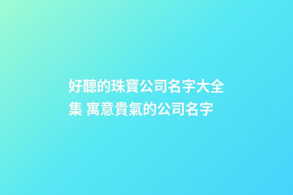 好聽的珠寶公司名字大全集 寓意貴氣的公司名字-第1張-公司起名-玄機派